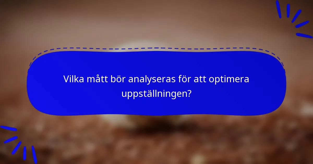Vilka mått bör analyseras för att optimera uppställningen?